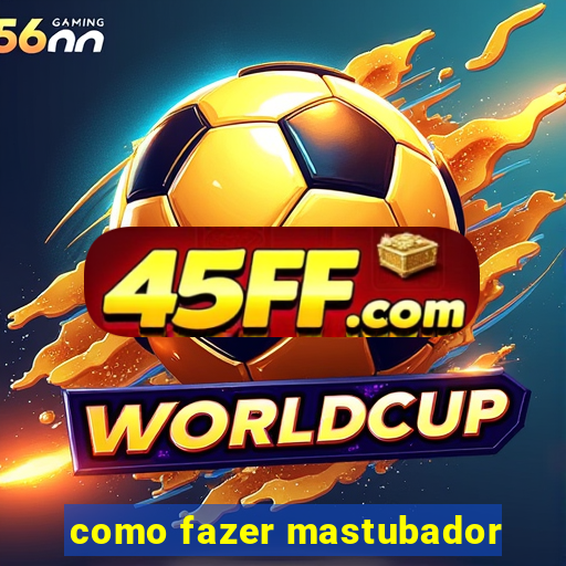 como fazer mastubador